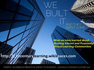 What we have learned about Building Vibrant and Purposeful  Virtual Learning Communities http://21stcenturylearning.wikispaces.com 
