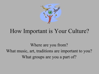 How Important is Your Culture? Where are you from? What music, art, traditions are important to you? What groups are you a part of? 