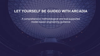 LET YOURSELF BE GUIDED WITH ARCADIA
A comprehensive methodological and tool-supported
model-based engineering guidance
 