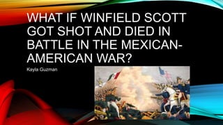 WHAT IF WINFIELD SCOTT
GOT SHOT AND DIED IN
BATTLE IN THE MEXICAN-
AMERICAN WAR?
Kayla Guzman
 