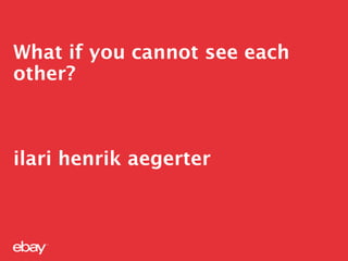 What if you cannot see each
other?
ilari henrik aegerter
 