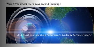 What If You Could Learn Your Second Language And Boost Your Speaking Performance To Really Become Fluent ?