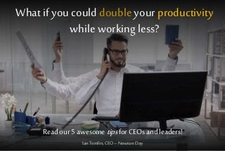 What if you could double your productivity
while working less?
Read our 5 awesome tipsfor CEOs and leaders!
IanTomlin, CEO– NewtonDay
 