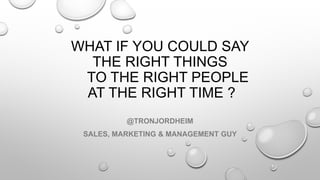 WHAT IF YOU COULD SAY
THE RIGHT THINGS
TO THE RIGHT PEOPLE
AT THE RIGHT TIME ?
@TRONJORDHEIM
SALES, MARKETING & MANAGEMENT GUY
 