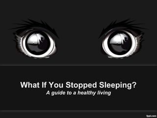 What If You Stopped Sleeping?
A guide to a healthy living
 