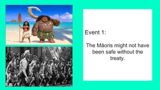 Event 1:
The Māoris might not have
been safe without the
treaty.
 
