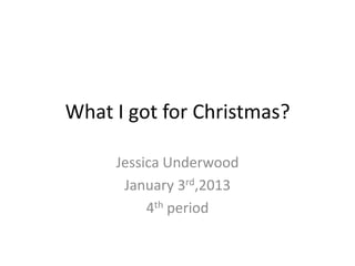 What I got for Christmas?

     Jessica Underwood
      January 3rd,2013
          4th period
 