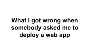 What I got wrong when
somebody asked me to
deploy a web app
 