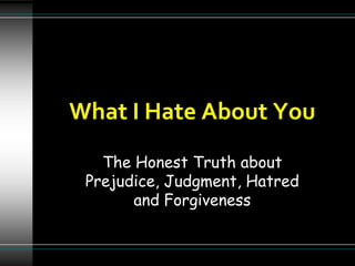 What I Hate About You The Honest Truth about Prejudice, Judgment, Hatred and Forgiveness 