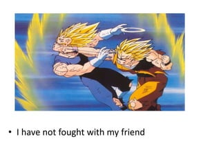 • I have not fought with my friend
 