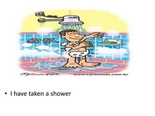 • I have taken a shower
 