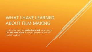 WHAT I HAVE LEARNED
ABOUT FILM MAKING
Looking back at your preliminary task, what do you
feel you have learnt in the progr...