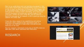 RESEARCH
Prior to our preliminary task, we had done no research. One
of our team had already completed Media GCSE so we re...