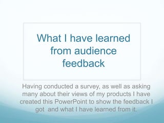 What I have learned
from audience
feedback
Having conducted a survey, as well as asking
many about their views of my products I have
created this PowerPoint to show the feedback I
got and what I have learned from it.

 