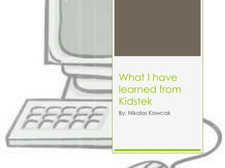 What I have
learned from
Kidstek
By: Nikolas Kawcak
 