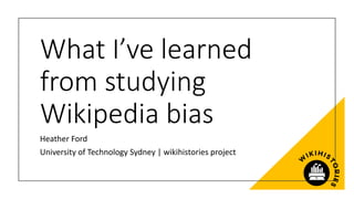 What I’ve learned
from studying
Wikipedia bias
Heather Ford
University of Technology Sydney | wikihistories project
 
