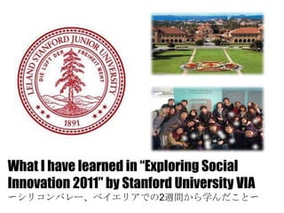 What I have learned in “Exploring Social Innovation 2011” by Stanford University VIA 〜シリコンバレー、ベイエリアでの2週間から学んだこと〜 