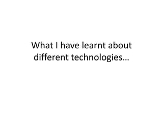 What I have learnt about
different technologies…
 