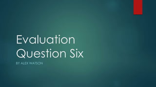 Evaluation
Question Six
BY ALEX WATSON
 