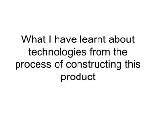What I have learnt about
   technologies from the
process of constructing this
         product
 