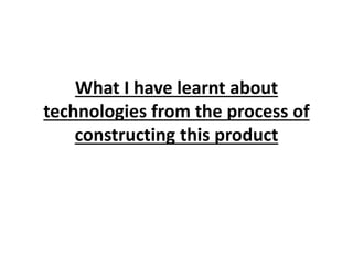 What I have learnt about
technologies from the process of
constructing this product
 