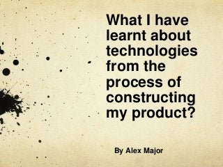 What I have
learnt about
technologies
from the
process of
constructing
my product?

 By Alex Major
 