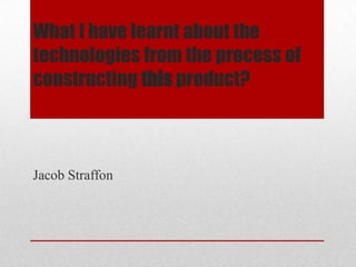 What I have learnt about the
technologies from the process of
constructing this product?



Jacob Straffon
 