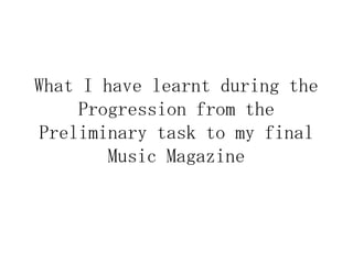 What I have learnt during the
Progression from the
Preliminary task to my final
Music Magazine
 