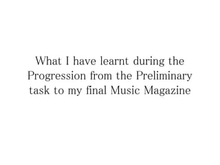 What I have learnt during the
Progression from the Preliminary
task to my final Music Magazine
 