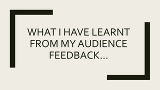 WHAT I HAVE LEARNT
FROM MY AUDIENCE
FEEDBACK…
 