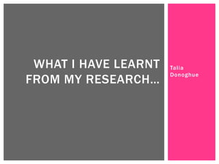 WHAT I HAVE LEARNT
FROM MY RESEARCH…

Talia
Donoghue

 