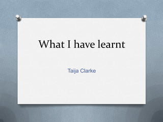 What I have learnt

      Taija Clarke
 
