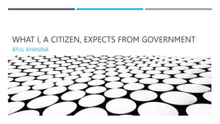 WHAT I, A CITIZEN, EXPECTS FROM GOVERNMENT
ATUL KHANNA
 