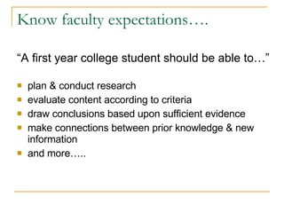 Know faculty expectations…. “A first year college student should be able to…” plan & conduct research evaluate content according to criteria draw conclusions based upon sufficient evidence make connections between prior knowledge & new information and more….. 