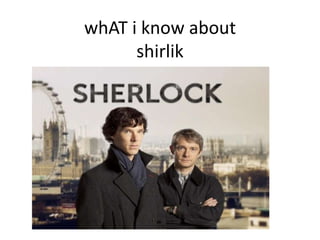 whAT i know about
      shirlik
 