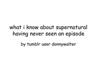 what i know about supernatural
 having never seen an episode
    by tumblr user donnywalter
 