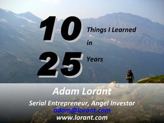 10 25 Adam Lorant Serial Entrepreneur, Angel Investor [email_address] www.lorant.com Things I Learned  in Years 