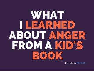 WHAT
I LEARNED
ABOUT ANGER
FROM A KID'S
BOOK presented by Amy Lock
 