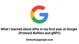 What I learned about APIs in my first year at Google
(Protocol Buffers and gRPC)
timburks@google.com
 