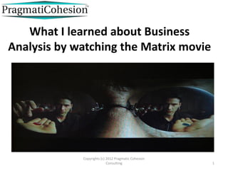 What I learned about Business
Analysis by watching the Matrix movie




             Copyrights (c) 2012 Pragmatic Cohesion
                            Consulting                1
 