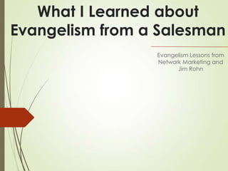 What I Learned about
Evangelism from a Salesman
Evangelism Lessons from
Network Marketing and
Jim Rohn
 