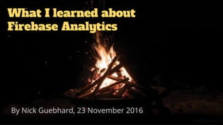 What I learned about
Firebase Analytics
By Nick Guebhard, 23 November 2016
 