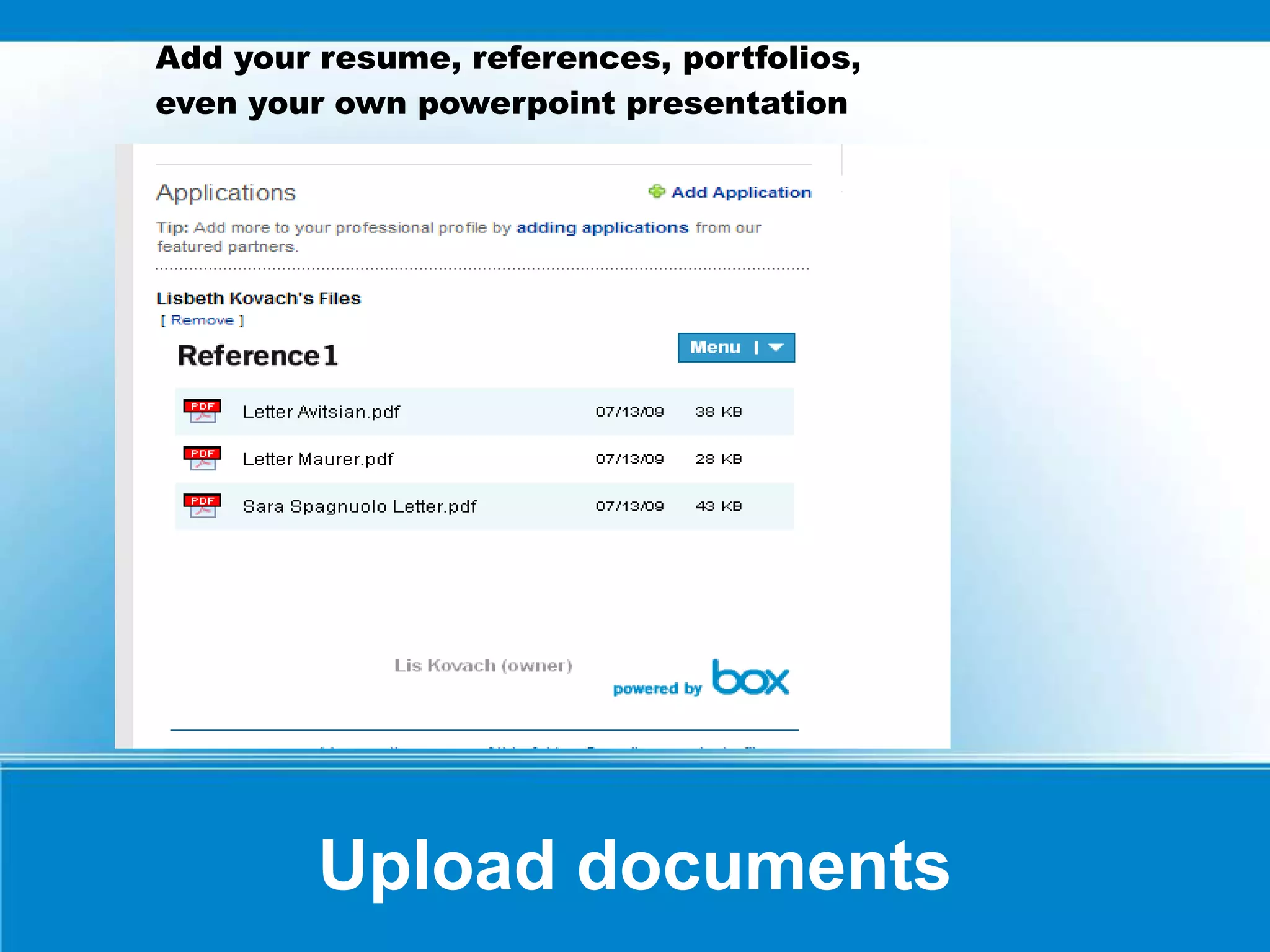 Upload documents
Add your resume, references, portfolios,
even your own powerpoint presentation
 