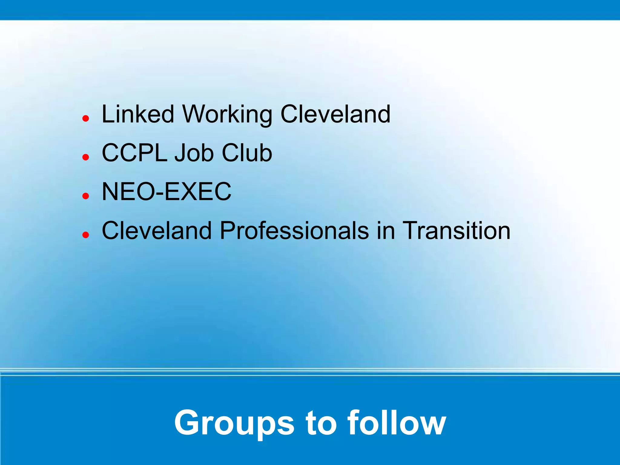 Groups to follow
 Linked Working Cleveland
 CCPL Job Club
 NEO-EXEC
 Cleveland Professionals in Transition
 
