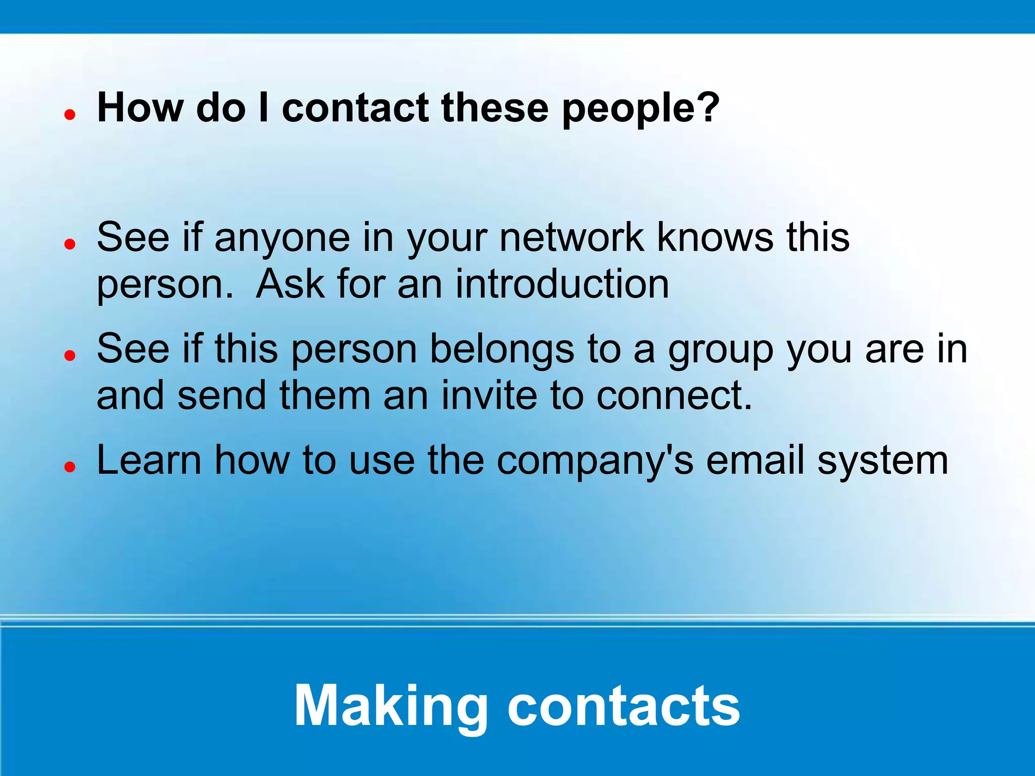 Making contacts
 How do I contact these people?
 See if anyone in your network knows this
person. Ask for an introduction
 See if this person belongs to a group you are in
and send them an invite to connect.
 Learn how to use the company's email system
 