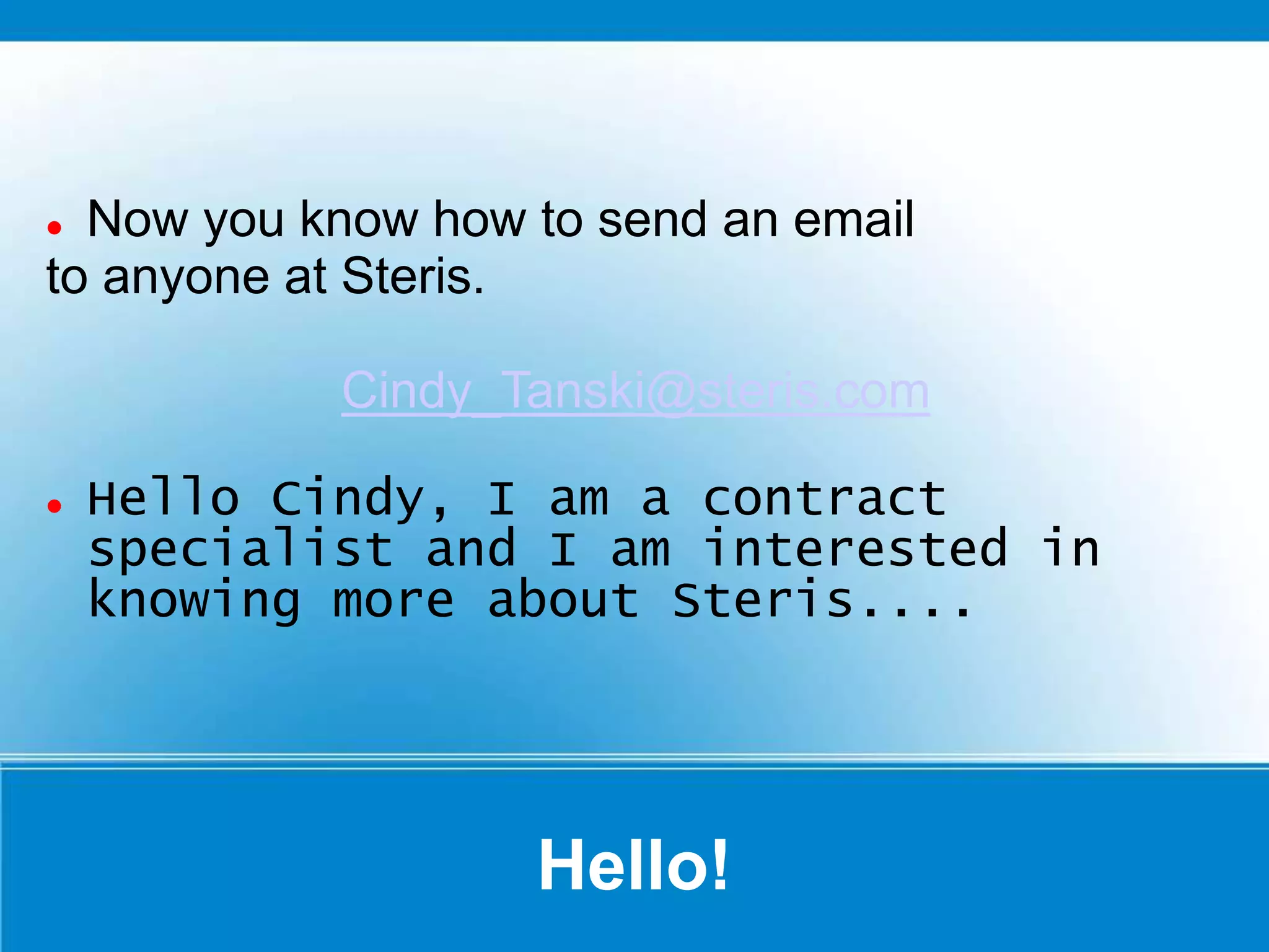 Hello!
 Now you know how to send an email
to anyone at Steris.
Cindy_Tanski@steris.com
 Hello Cindy, I am a contract
specialist and I am interested in
knowing more about Steris....
 