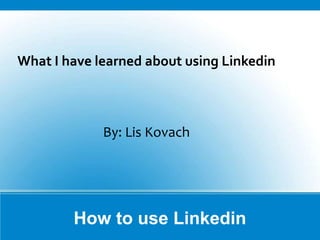 How to use Linkedin
What I have learned about using Linkedin
By: Lis Kovach
 