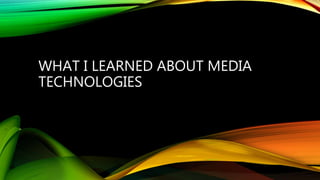 WHAT I LEARNED ABOUT MEDIA
TECHNOLOGIES
 