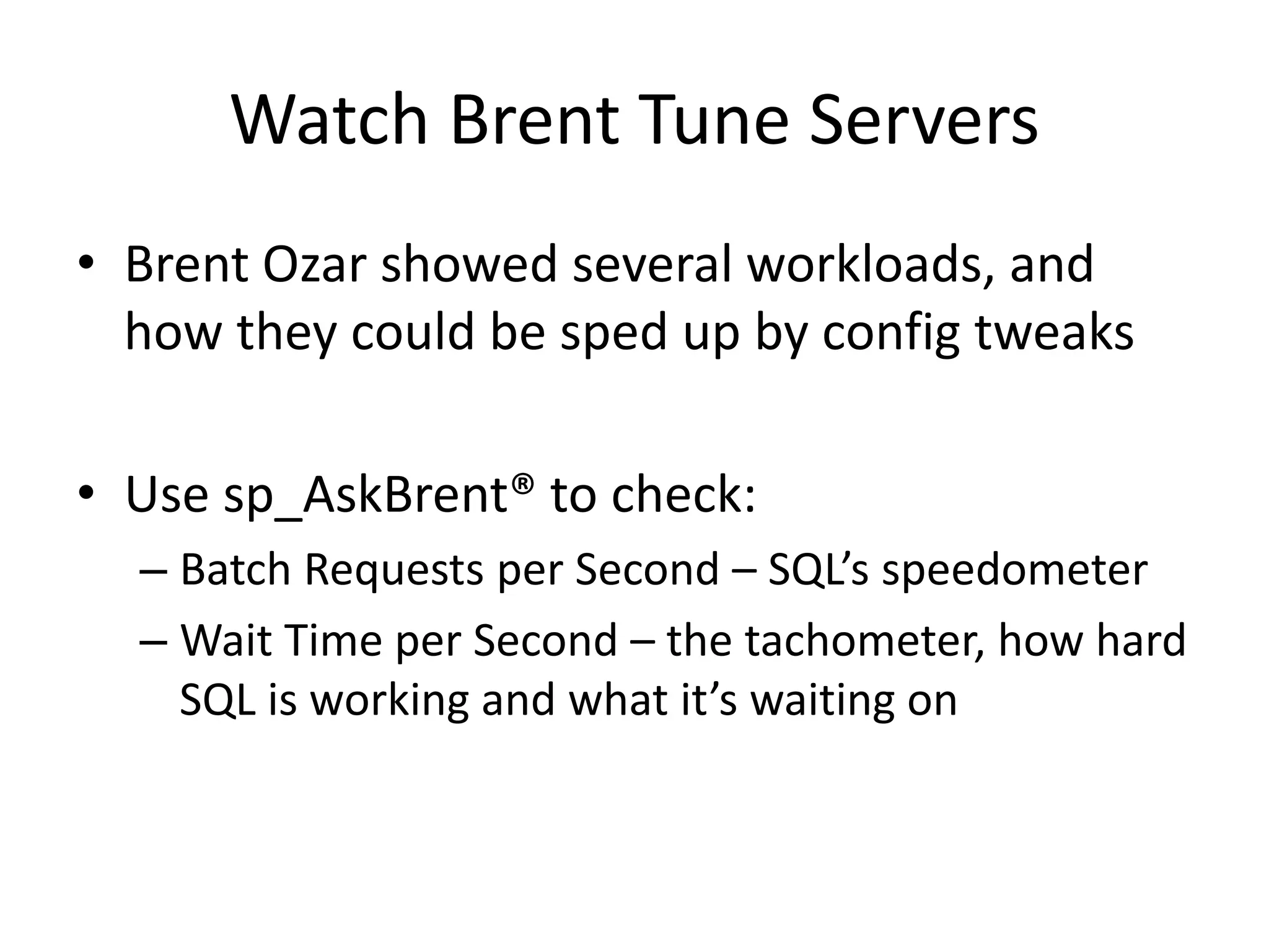 Watch Brent Tune Servers • Brent Ozar showed several workloads, and how they could be sped up by config tweaks • Use sp_AskBrent® to check: – Batch Requests per Second – SQL’s speedometer – Wait Time per Second – the tachometer, how hard SQL is working and what it’s waiting on 