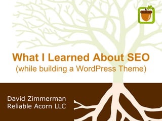 What I Learned About SEO
(while building a WordPress Theme)
David Zimmerman
Reliable Acorn LLC
 